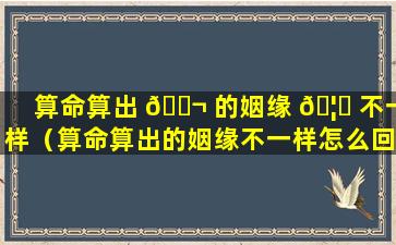 算命算出 🐬 的姻缘 🦉 不一样（算命算出的姻缘不一样怎么回事）